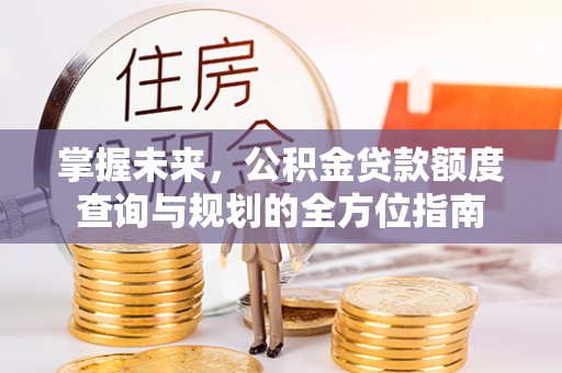罗城掌握未来，公积金贷款额度查询与规划的全方位指南