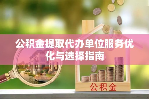 罗城公积金提取代办单位服务优化与选择指南