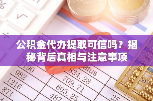 罗城公积金代办提取可信吗？揭秘背后真相与注意事项