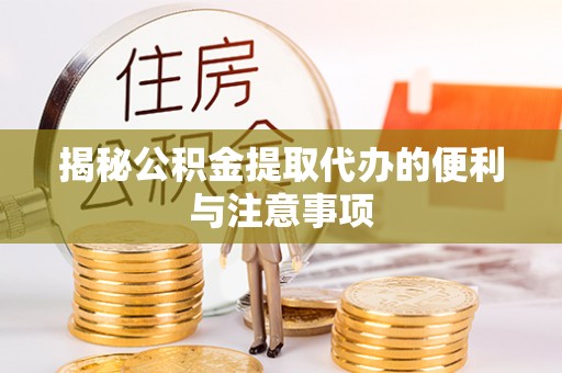罗城揭秘公积金提取代办的便利与注意事项