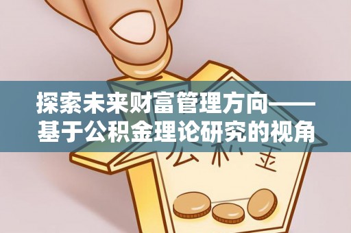 罗城探索未来财富管理方向——基于公积金理论研究的视角