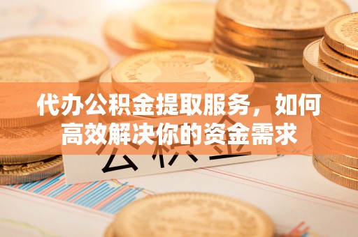 罗城代办公积金提取服务，如何高效解决你的资金需求