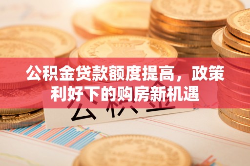 罗城公积金贷款额度提高，政策利好下的购房新机遇