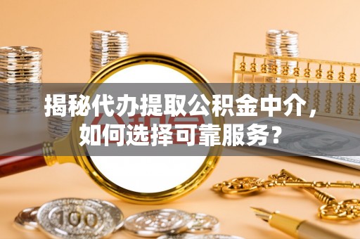 罗城揭秘代办提取公积金中介，如何选择可靠服务？