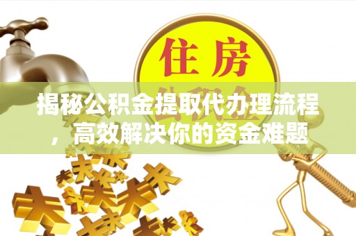 罗城揭秘公积金提取代办理流程，高效解决你的资金难题
