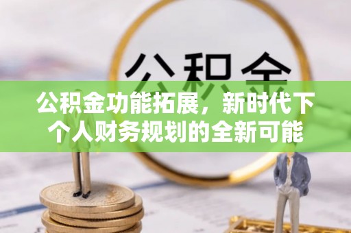 罗城公积金功能拓展，新时代下个人财务规划的全新可能