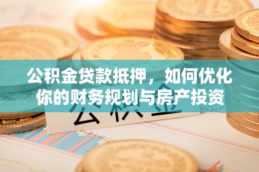 罗城公积金贷款抵押，如何优化你的财务规划与房产投资