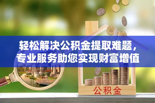 罗城轻松解决公积金提取难题，专业服务助您实现财富增值——代办公积金提取