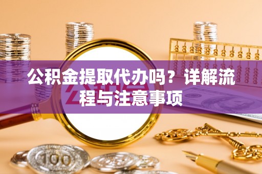 罗城公积金提取代办吗？详解流程与注意事项