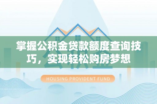 罗城掌握公积金贷款额度查询技巧，实现轻松购房梦想