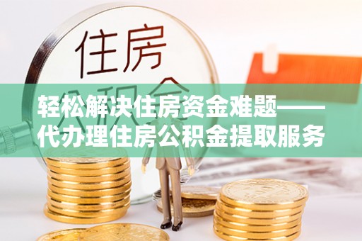 罗城轻松解决住房资金难题——代办理住房公积金提取服务详解