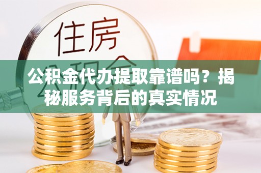 罗城公积金代办提取靠谱吗？揭秘服务背后的真实情况