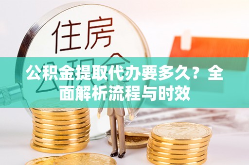 罗城公积金提取代办要多久？全面解析流程与时效