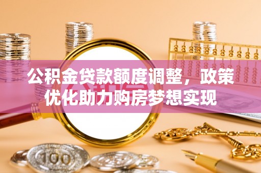 罗城公积金贷款额度调整，政策优化助力购房梦想实现