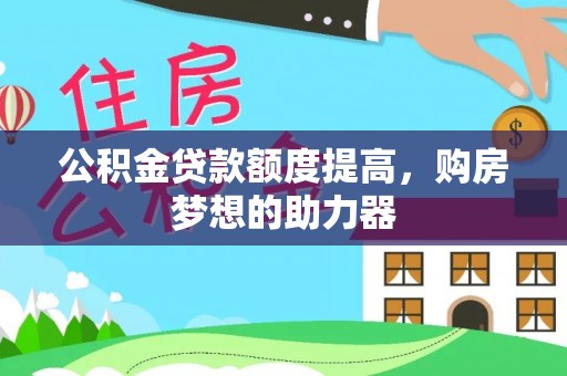 罗城公积金贷款额度提高，购房梦想的助力器