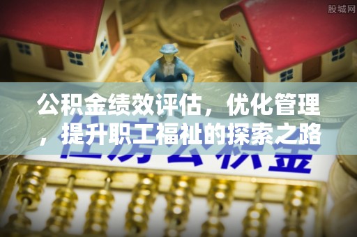 罗城公积金绩效评估，优化管理，提升职工福祉的探索之路