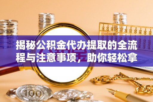 罗城揭秘公积金代办提取的全流程与注意事项，助你轻松拿回属于自己的钱