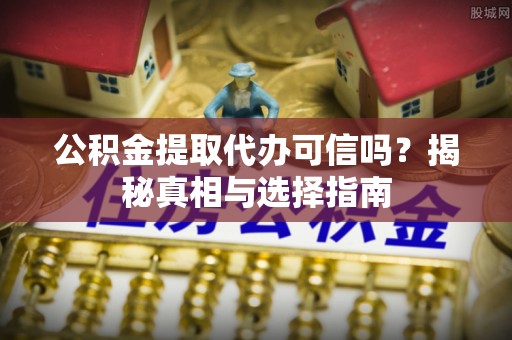 罗城公积金提取代办可信吗？揭秘真相与选择指南
