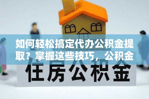 罗城如何轻松搞定代办公积金提取？掌握这些技巧，公积金到手不是梦！