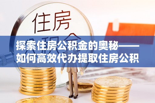 罗城探索住房公积金的奥秘——如何高效代办提取住房公积金