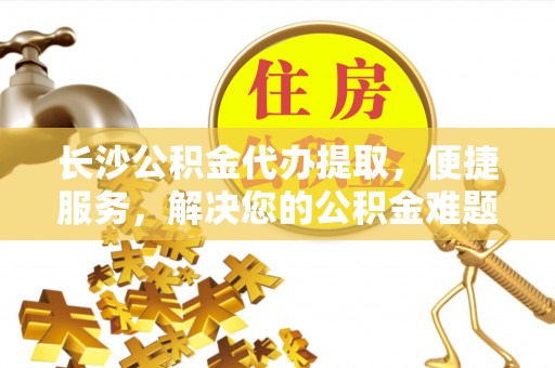 罗城长沙公积金代办提取，便捷服务，解决您的公积金难题