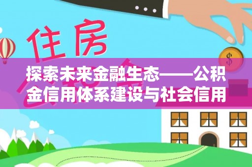 罗城探索未来金融生态——公积金信用体系建设与社会信用体系的深度融合
