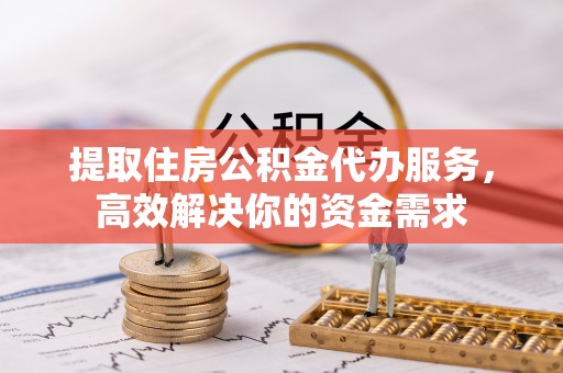 罗城提取住房公积金代办服务，高效解决你的资金需求