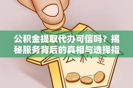 罗城公积金提取代办可信吗？揭秘服务背后的真相与选择指南