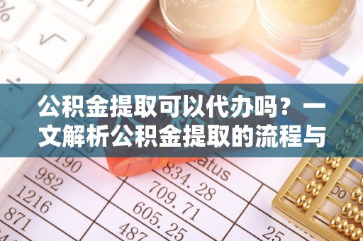 罗城公积金提取可以代办吗？一文解析公积金提取的流程与注意事项