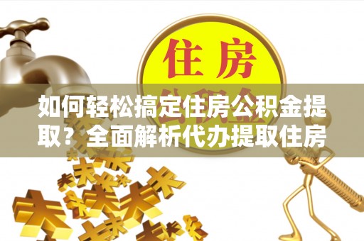 罗城如何轻松搞定住房公积金提取？全面解析代办提取住房公积金流程