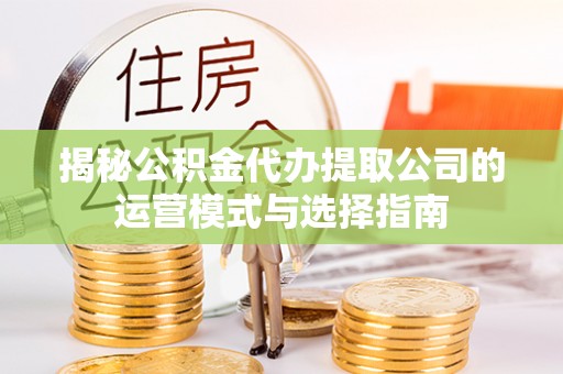 罗城揭秘公积金代办提取公司的运营模式与选择指南