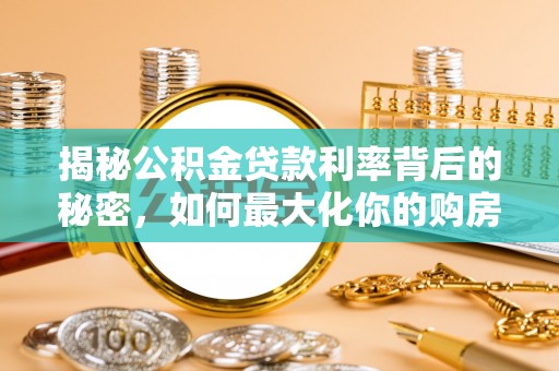 罗城揭秘公积金贷款利率背后的秘密，如何最大化你的购房优势