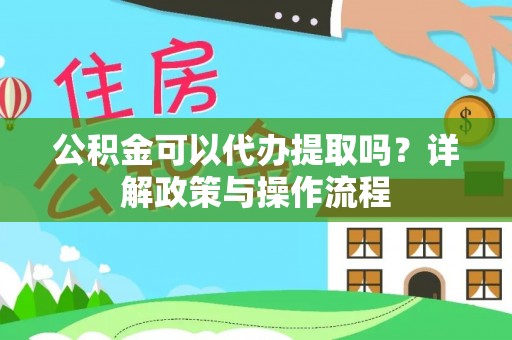罗城公积金可以代办提取吗？详解政策与操作流程