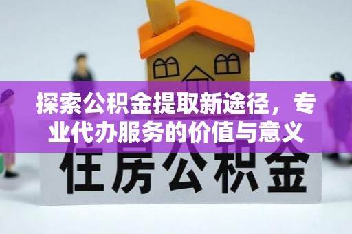 罗城探索公积金提取新途径，专业代办服务的价值与意义