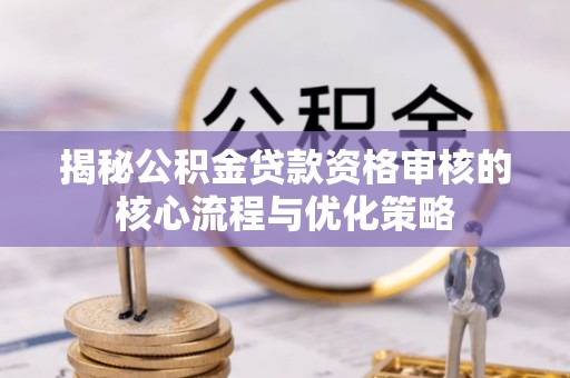 罗城揭秘公积金贷款资格审核的核心流程与优化策略