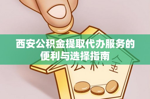 罗城西安公积金提取代办服务的便利与选择指南
