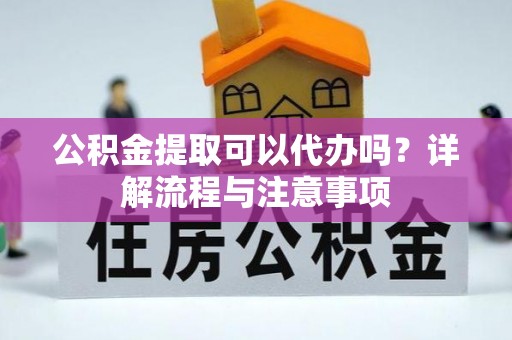罗城公积金提取可以代办吗？详解流程与注意事项