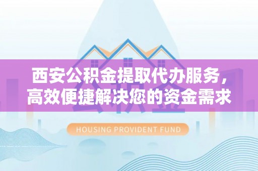 罗城西安公积金提取代办服务，高效便捷解决您的资金需求