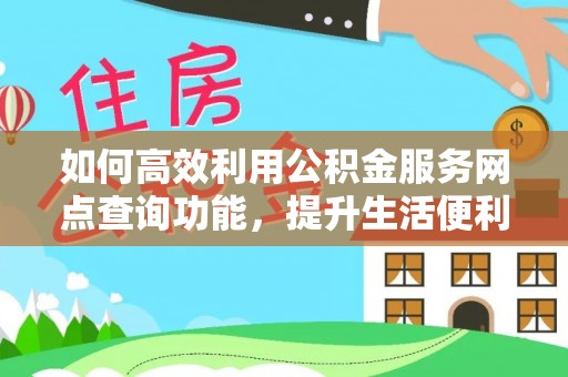 罗城如何高效利用公积金服务网点查询功能，提升生活便利性