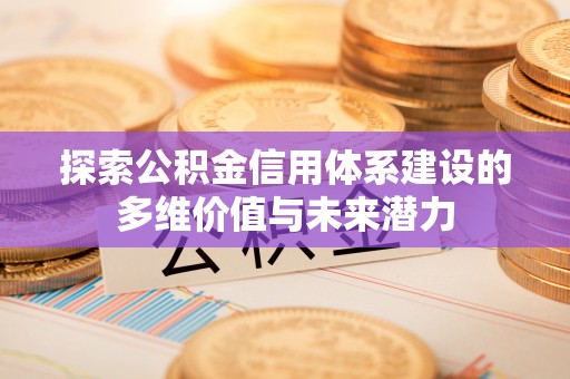 罗城探索公积金信用体系建设的多维价值与未来潜力