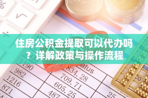 罗城住房公积金提取可以代办吗？详解政策与操作流程