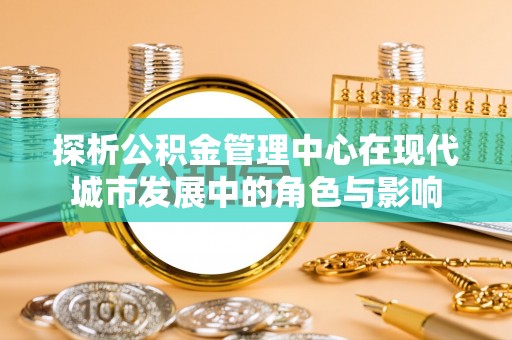 罗城探析公积金管理中心在现代城市发展中的角色与影响