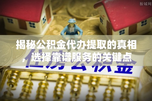 罗城揭秘公积金代办提取的真相，选择靠谱服务的关键点