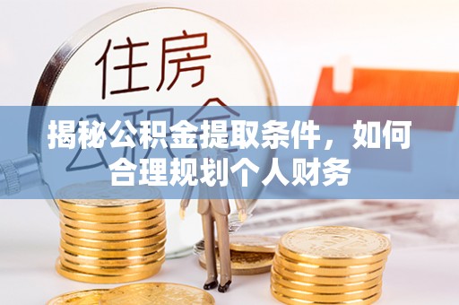 罗城揭秘公积金提取条件，如何合理规划个人财务