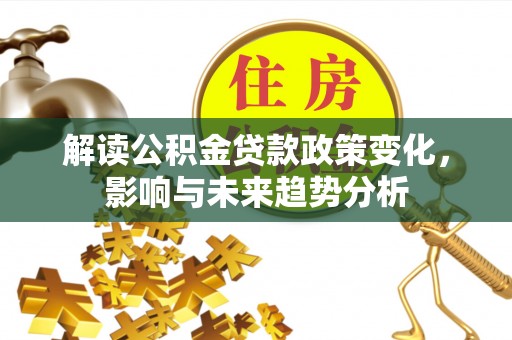 罗城解读公积金贷款政策变化，影响与未来趋势分析
