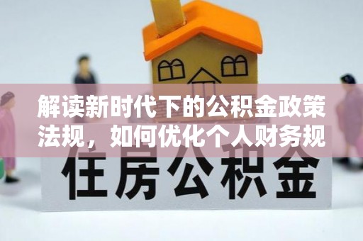 罗城解读新时代下的公积金政策法规，如何优化个人财务规划