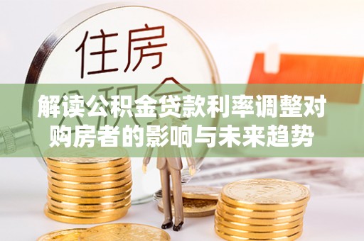 罗城解读公积金贷款利率调整对购房者的影响与未来趋势