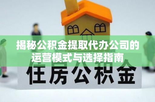 罗城揭秘公积金提取代办公司的运营模式与选择指南