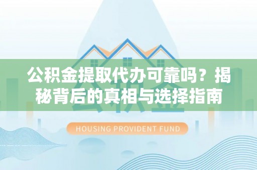罗城公积金提取代办可靠吗？揭秘背后的真相与选择指南