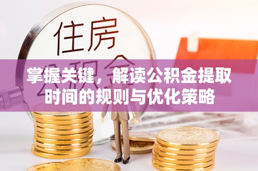 罗城掌握关键，解读公积金提取时间的规则与优化策略